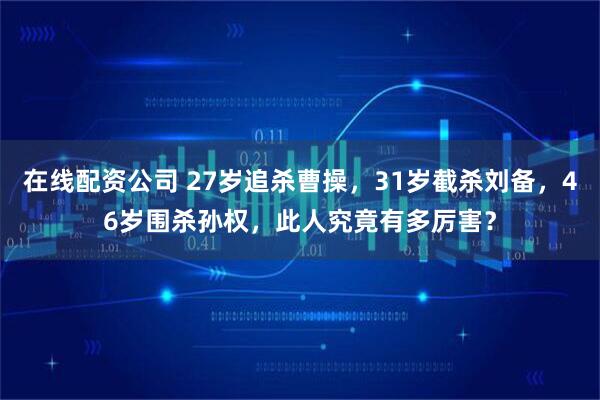 在线配资公司 27岁追杀曹操，31岁截杀刘备，46岁围杀孙权，此人究竟有多厉害？