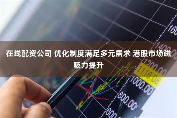 在线配资公司 优化制度满足多元需求 港股市场磁吸力提升
