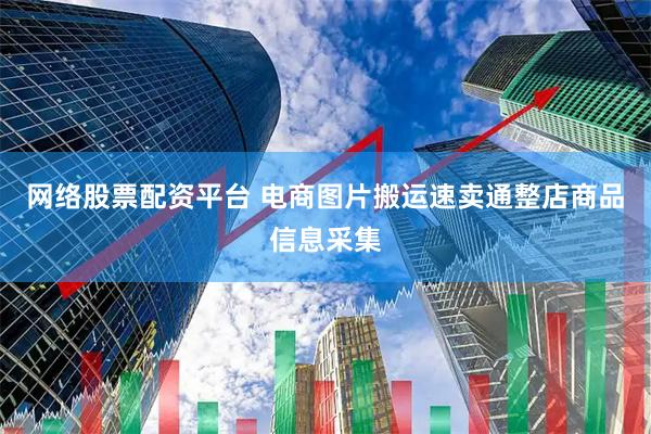 网络股票配资平台 电商图片搬运速卖通整店商品信息采集