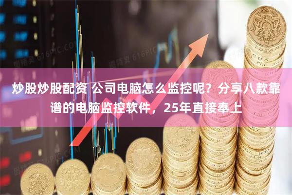炒股炒股配资 公司电脑怎么监控呢？分享八款靠谱的电脑监控软件，25年直接奉上