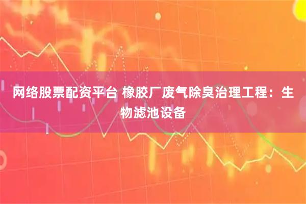 网络股票配资平台 橡胶厂废气除臭治理工程：生物滤池设备