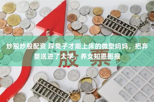 炒股炒股配资 踩凳子才能上床的微型妈妈，把弃婴送进了大学，养女知恩图报