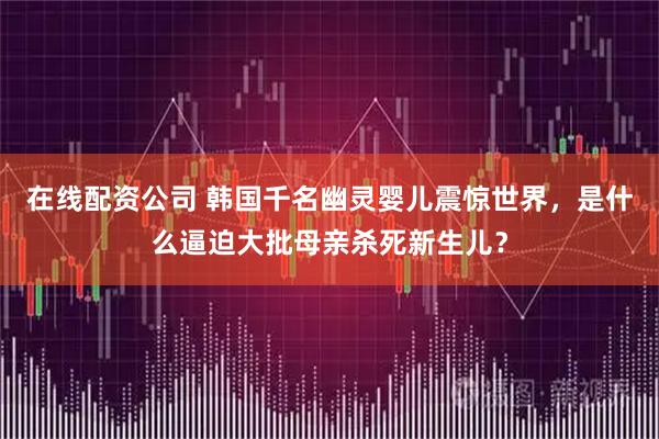 在线配资公司 韩国千名幽灵婴儿震惊世界，是什么逼迫大批母亲杀死新生儿？