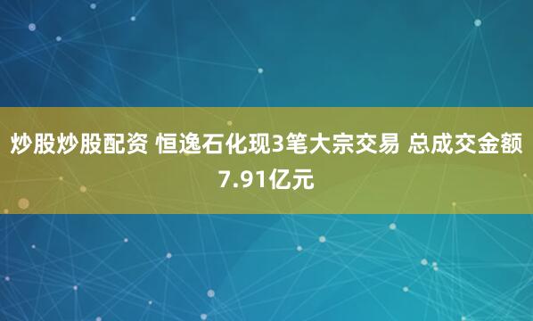 炒股炒股配资 恒逸石化现3笔大宗交易 总成交金额7.91亿元