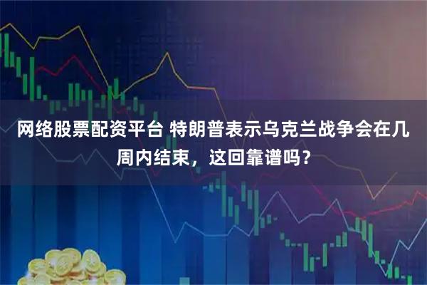 网络股票配资平台 特朗普表示乌克兰战争会在几周内结束，这回靠谱吗？