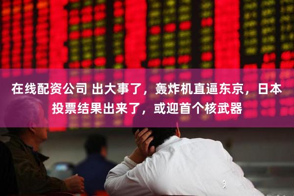 在线配资公司 出大事了，轰炸机直逼东京，日本投票结果出来了，或迎首个核武器