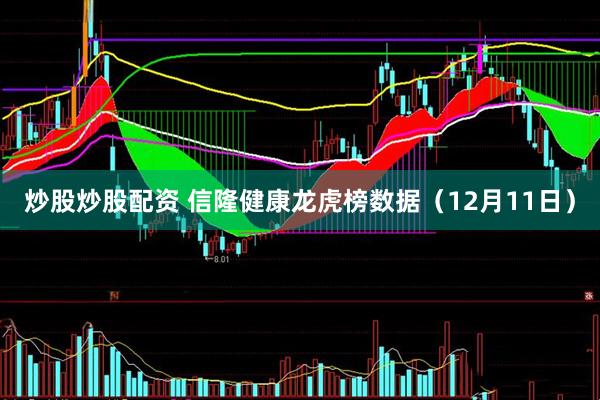 炒股炒股配资 信隆健康龙虎榜数据（12月11日）