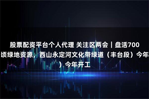 股票配资平台个人代理 关注区两会｜盘活700余公顷绿地资源，西山永定河文化带绿道（丰台段）今年开工