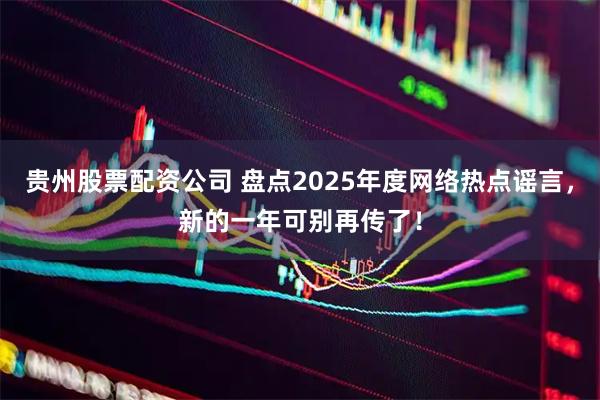 贵州股票配资公司 盘点2025年度网络热点谣言，新的一年可别再传了！