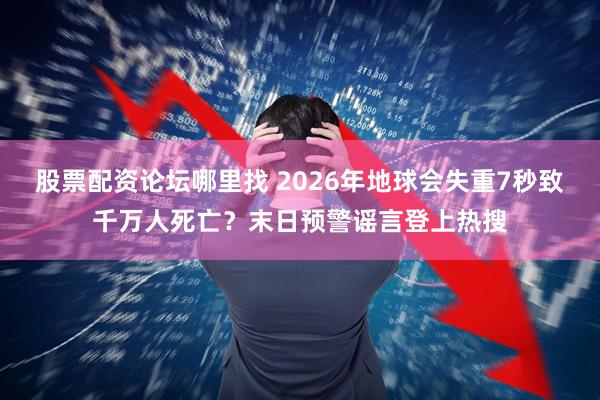 股票配资论坛哪里找 2026年地球会失重7秒致千万人死亡？末日预警谣言登上热搜