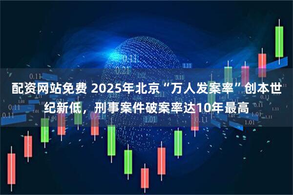 配资网站免费 2025年北京“万人发案率”创本世纪新低，刑事案件破案率达10年最高