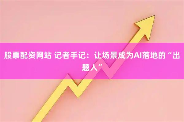 股票配资网站 记者手记：让场景成为AI落地的“出题人”