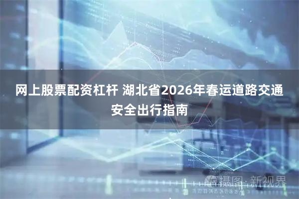网上股票配资杠杆 湖北省2026年春运道路交通安全出行指南