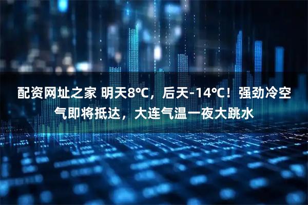 配资网址之家 明天8℃，后天-14℃！强劲冷空气即将抵达，大连气温一夜大跳水