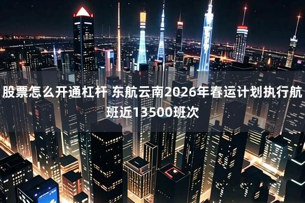 股票怎么开通杠杆 东航云南2026年春运计划执行航班近13500班次