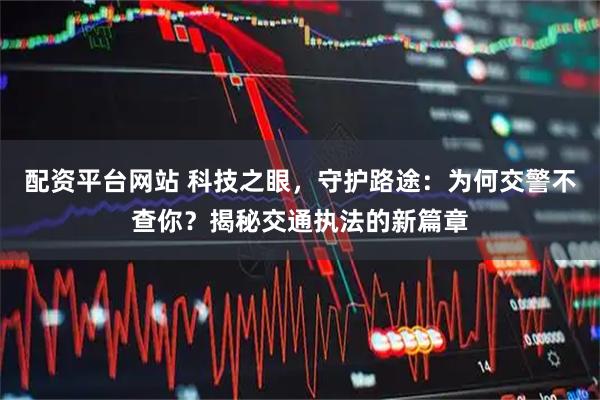 配资平台网站 科技之眼，守护路途：为何交警不查你？揭秘交通执法的新篇章