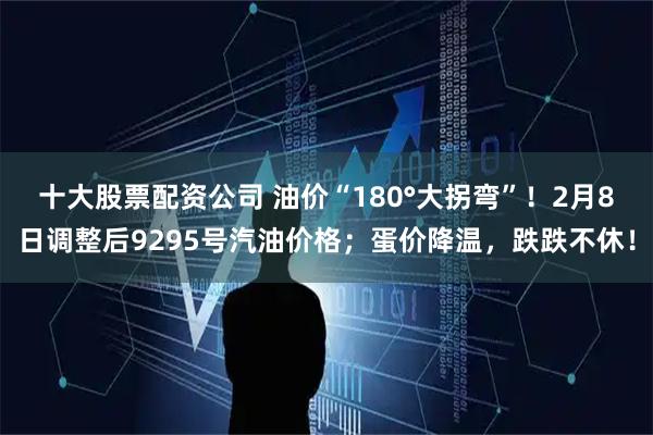 十大股票配资公司 油价“180°大拐弯”！2月8日调整后9295号汽油价格；蛋价降温，跌跌不休！