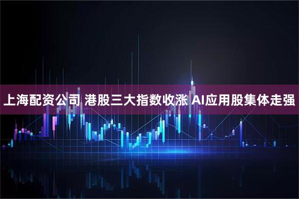 上海配资公司 港股三大指数收涨 AI应用股集体走强