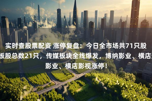 实时查股票配资 涨停复盘：今日全市场共71只股涨停，连板股总数21只，传媒板块全线爆发，博纳影业、横店影视涨停！