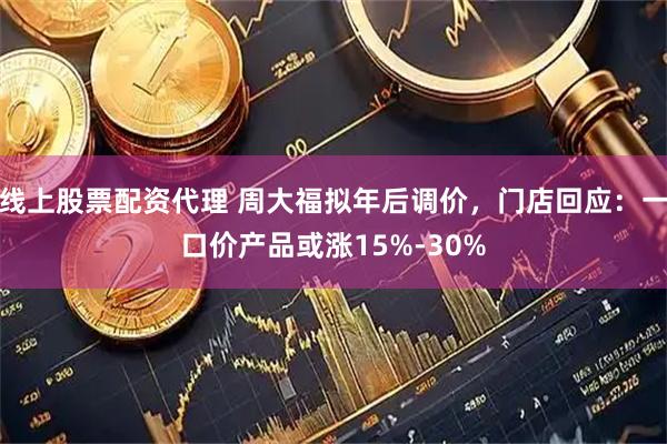 线上股票配资代理 周大福拟年后调价，门店回应：一口价产品或涨15%-30%
