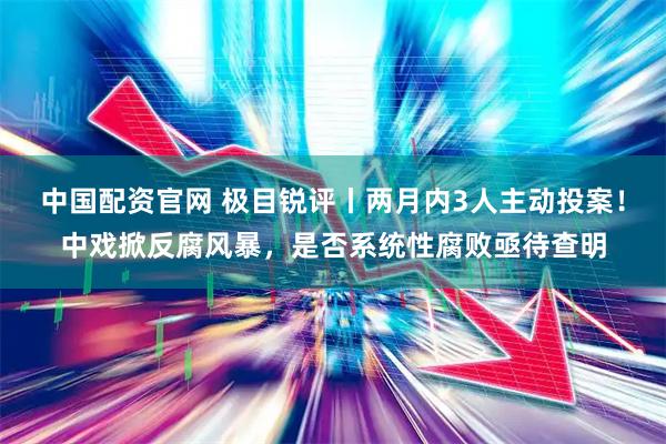 中国配资官网 极目锐评丨两月内3人主动投案！中戏掀反腐风暴，是否系统性腐败亟待查明