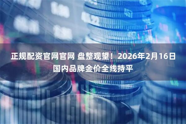 正规配资官网官网 盘整观望！2026年2月16日国内品牌金价全线持平