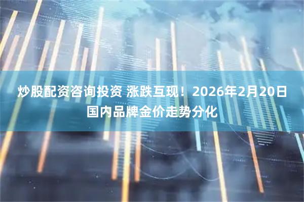 炒股配资咨询投资 涨跌互现！2026年2月20日国内品牌金价走势分化