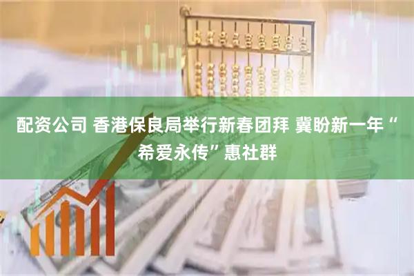 配资公司 香港保良局举行新春团拜 冀盼新一年“希爱永传”惠社群