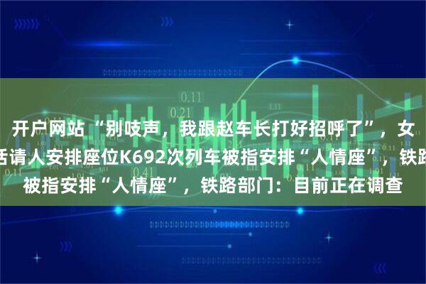 开户网站 “别吱声，我跟赵车长打好招呼了”，女子在拥挤车厢内打电话请人安排座位K692次列车被指安排“人情座”，铁路部门：目前正在调查