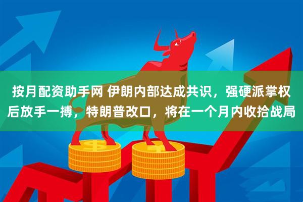 按月配资助手网 伊朗内部达成共识，强硬派掌权后放手一搏，特朗普改口，将在一个月内收拾战局