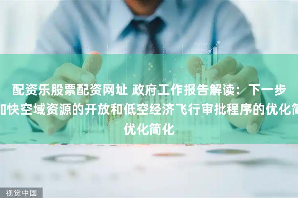 配资乐股票配资网址 政府工作报告解读：下一步要加快空域资源的开放和低空经济飞行审批程序的优化简化