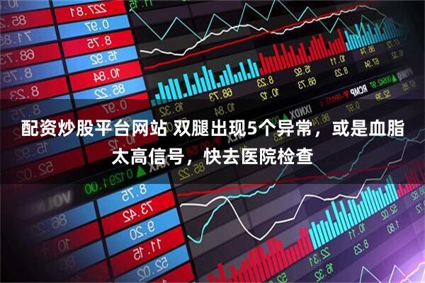 配资炒股平台网站 双腿出现5个异常，或是血脂太高信号，快去医院检查