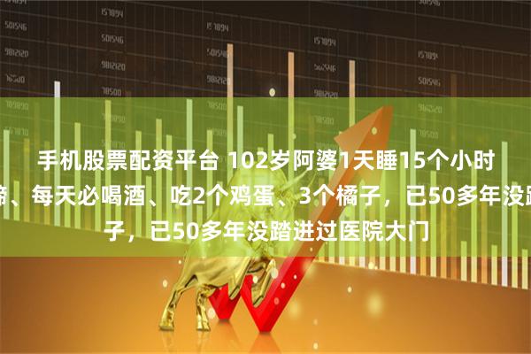 手机股票配资平台 102岁阿婆1天睡15个小时，每顿必啃猪蹄、每天必喝酒、吃2个鸡蛋、3个橘子，已50多年没踏进过医院大门