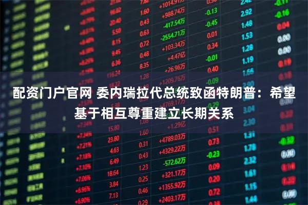 配资门户官网 委内瑞拉代总统致函特朗普：希望基于相互尊重建立长期关系