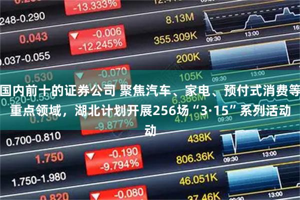 国内前十的证券公司 聚焦汽车、家电、预付式消费等重点领域，湖北计划开展256场“3·15”系列活动