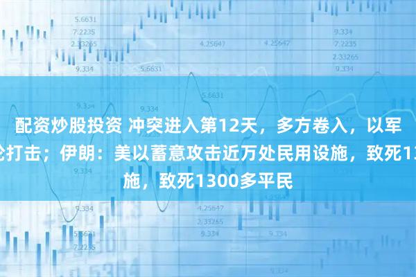 配资炒股投资 冲突进入第12天，多方卷入，以军发动新一轮打击；伊朗：美以蓄意攻击近万处民用设施，致死1300多平民