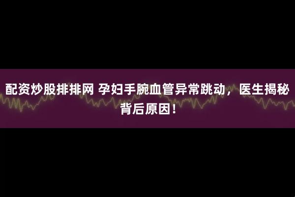 配资炒股排排网 孕妇手腕血管异常跳动，医生揭秘背后原因！