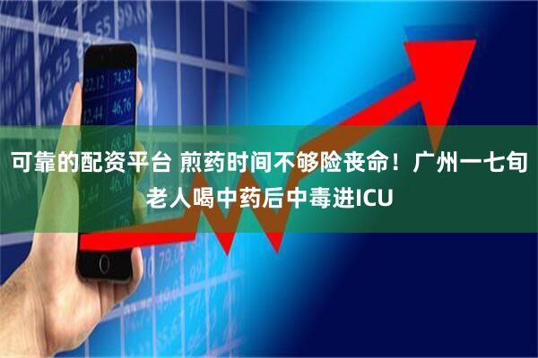 可靠的配资平台 煎药时间不够险丧命！广州一七旬老人喝中药后中毒进ICU