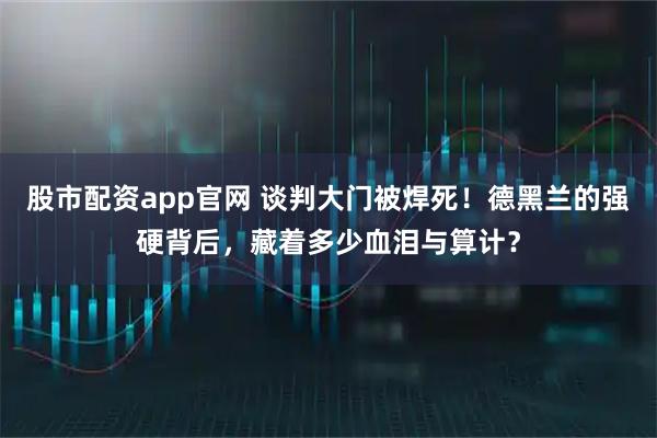 股市配资app官网 谈判大门被焊死！德黑兰的强硬背后，藏着多少血泪与算计？