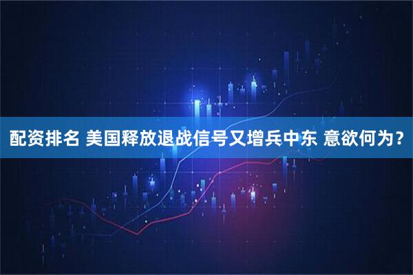 配资排名 美国释放退战信号又增兵中东 意欲何为？