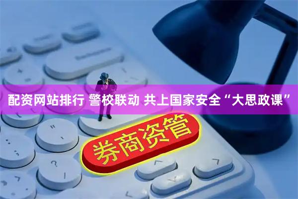 配资网站排行 警校联动 共上国家安全“大思政课”