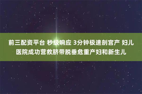 前三配资平台 秒级响应 3分钟极速剖宫产 妇儿医院成功营救脐带脱垂危重产妇和新生儿