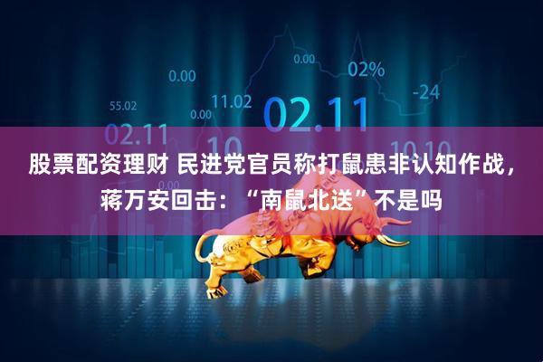 股票配资理财 民进党官员称打鼠患非认知作战，蒋万安回击：“南鼠北送”不是吗