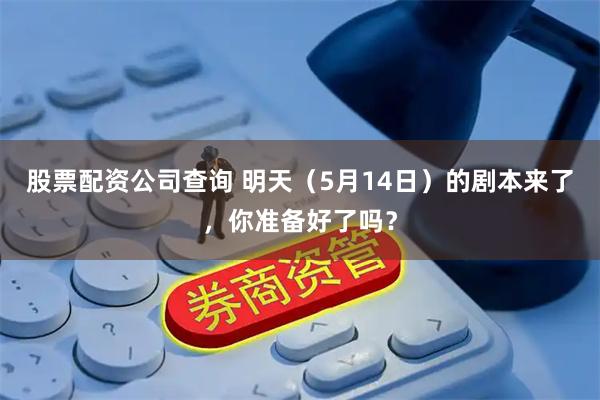 股票配资公司查询 明天（5月14日）的剧本来了，你准备好了吗？