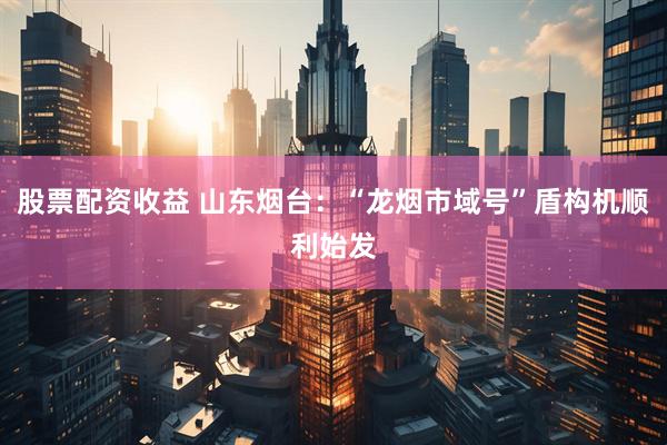 股票配资收益 山东烟台：“龙烟市域号”盾构机顺利始发