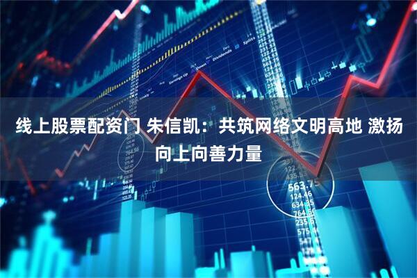 线上股票配资门 朱信凯：共筑网络文明高地 激扬向上向善力量