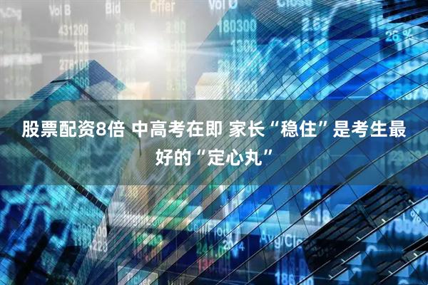 股票配资8倍 中高考在即 家长“稳住”是考生最好的“定心丸”
