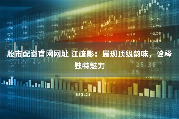 股市配资官网网址 江疏影：展现顶级韵味，诠释独特魅力