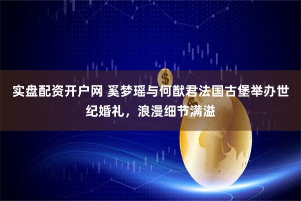 实盘配资开户网 奚梦瑶与何猷君法国古堡举办世纪婚礼,浪漫细节满溢