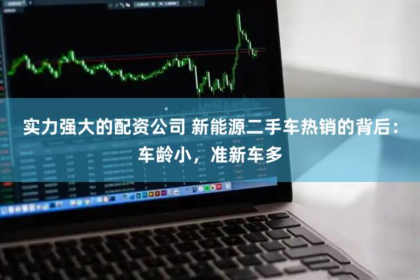 实力强大的配资公司 新能源二手车热销的背后：车龄小，准新车多